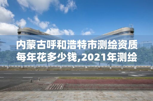 內(nèi)蒙古呼和浩特市測(cè)繪資質(zhì)每年花多少錢,2021年測(cè)繪資質(zhì)。