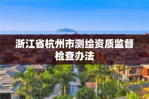 浙江省杭州市測(cè)繪資質(zhì)監(jiān)督檢查辦法