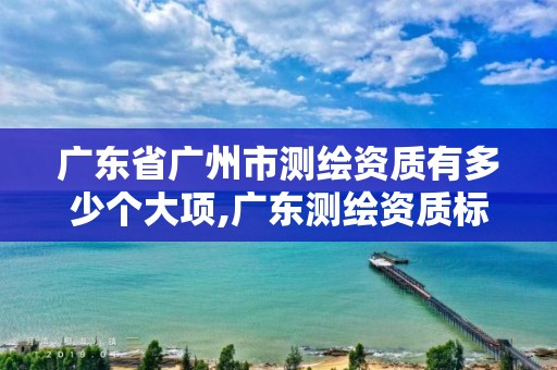 廣東省廣州市測繪資質有多少個大項,廣東測繪資質標準。