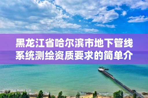 黑龍江省哈爾濱市地下管線系統(tǒng)測繪資質要求的簡單介紹