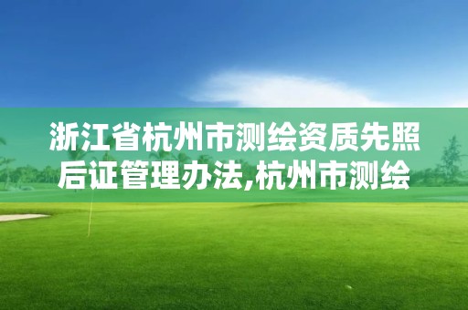 浙江省杭州市測繪資質先照后證管理辦法,杭州市測繪與地理信息局。