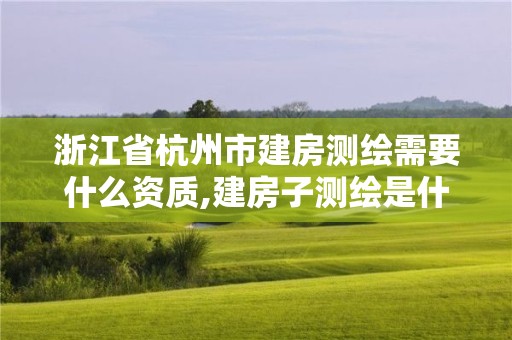 浙江省杭州市建房測(cè)繪需要什么資質(zhì),建房子測(cè)繪是什么意思。