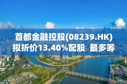 首都金融控股(08239.HK)擬折價13.40%配股  最多籌420萬港元