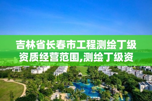 吉林省長春市工程測繪丁級資質經營范圍,測繪丁級資質承接業務范圍。