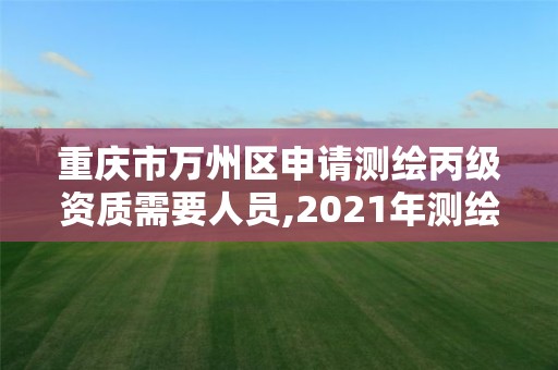 重慶市萬州區申請測繪丙級資質需要人員,2021年測繪丙級資質申報條件。