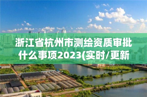 浙江省杭州市測繪資質審批什么事項2023(實時/更新中)