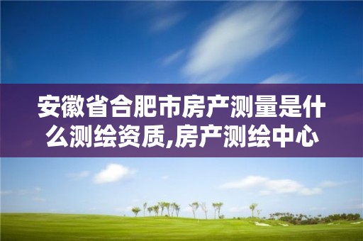 安徽省合肥市房產(chǎn)測(cè)量是什么測(cè)繪資質(zhì),房產(chǎn)測(cè)繪中心。