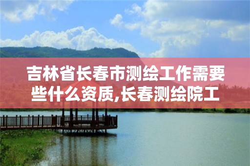 吉林省長春市測繪工作需要些什么資質,長春測繪院工資多少。