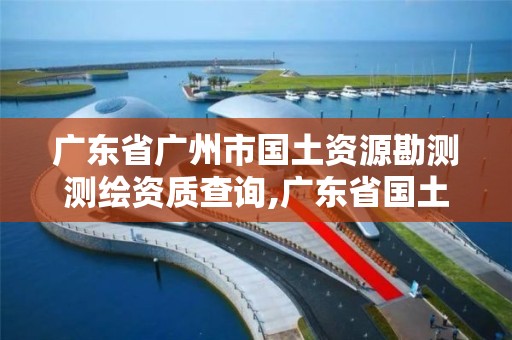 廣東省廣州市國(guó)土資源勘測(cè)測(cè)繪資質(zhì)查詢,廣東省國(guó)土資源測(cè)繪院是國(guó)企單位嗎。