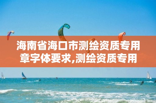 海南省海口市測繪資質專用章字體要求,測繪資質專用章樣式。