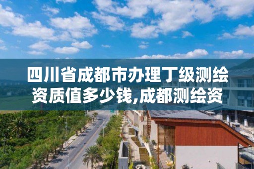 四川省成都市辦理丁級測繪資質值多少錢,成都測繪資質代辦。