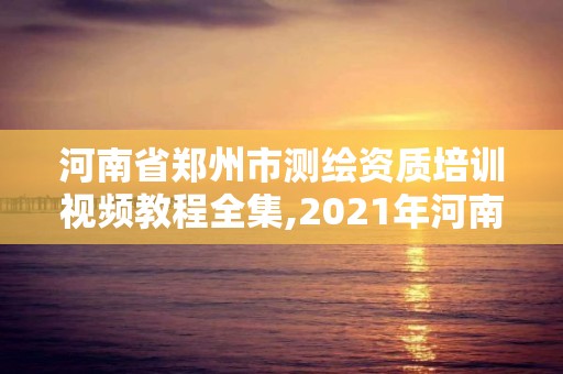 河南省鄭州市測繪資質培訓視頻教程全集,2021年河南新測繪資質辦理。