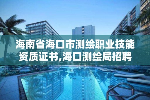 海南省?？谑袦y繪職業技能資質證書,?？跍y繪局招聘。