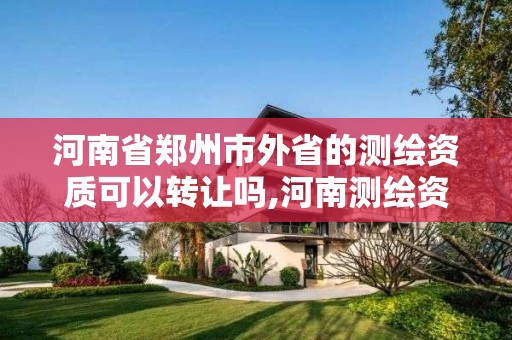 河南省鄭州市外省的測繪資質可以轉讓嗎,河南測繪資質單位查詢。