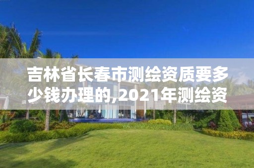 吉林省長春市測繪資質要多少錢辦理的,2021年測繪資質辦理。