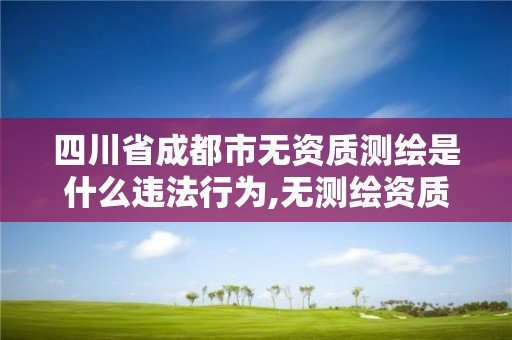 四川省成都市無資質測繪是什么違法行為,無測繪資質承攬工程應承擔的法律責任。