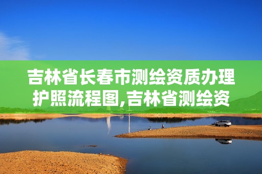 吉林省長(zhǎng)春市測(cè)繪資質(zhì)辦理護(hù)照流程圖,吉林省測(cè)繪資質(zhì)延期。