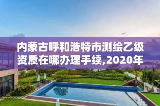 內蒙古呼和浩特市測繪乙級資質在哪辦理手續(xù),2020年測繪資質乙級需要什么條件。