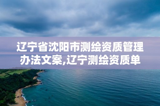 遼寧省沈陽市測繪資質管理辦法文案,遼寧測繪資質單位。