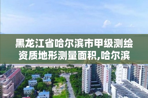 黑龍江省哈爾濱市甲級測繪資質地形測量面積,哈爾濱測繪地理信息局。