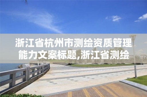 浙江省杭州市測繪資質(zhì)管理能力文案標(biāo)題,浙江省測繪資質(zhì)申請需要什么條件。