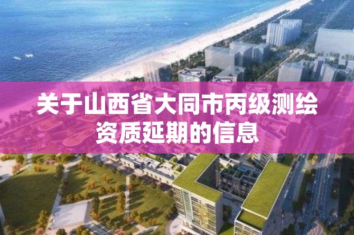 關于山西省大同市丙級測繪資質延期的信息