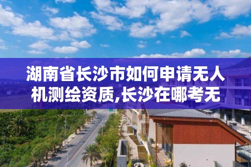 湖南省長沙市如何申請無人機測繪資質(zhì),長沙在哪考無人機駕駛證。