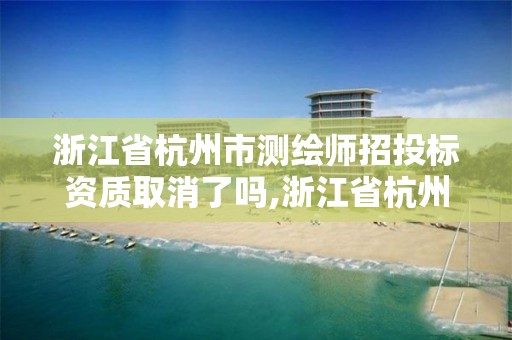 浙江省杭州市測(cè)繪師招投標(biāo)資質(zhì)取消了嗎,浙江省杭州市測(cè)繪師招投標(biāo)資質(zhì)取消了嗎今年。