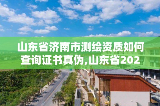 山東省濟南市測繪資質如何查詢證書真偽,山東省2021測繪資質延期公告。