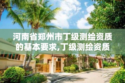 河南省鄭州市丁級(jí)測(cè)繪資質(zhì)的基本要求,丁級(jí)測(cè)繪資質(zhì)業(yè)務(wù)范圍。