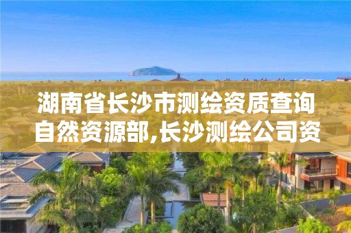 湖南省長(zhǎng)沙市測(cè)繪資質(zhì)查詢自然資源部,長(zhǎng)沙測(cè)繪公司資質(zhì)有哪家。