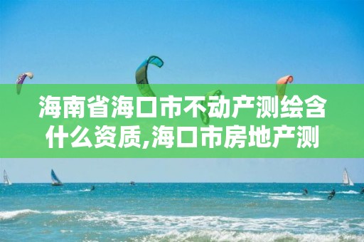 海南省?？谑胁粍赢a(chǎn)測繪含什么資質(zhì),海口市房地產(chǎn)測繪局。