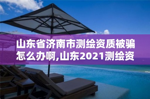 山東省濟(jì)南市測(cè)繪資質(zhì)被騙怎么辦啊,山東2021測(cè)繪資質(zhì)延期公告。