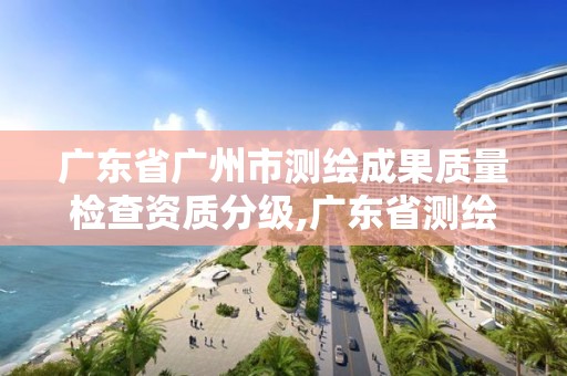 廣東省廣州市測繪成果質量檢查資質分級,廣東省測繪質檢中心。