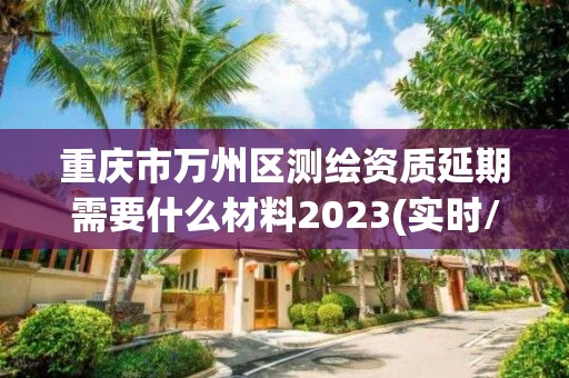 重慶市萬州區測繪資質延期需要什么材料2023(實時/更新中)