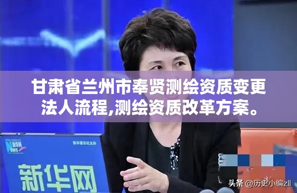 甘肅省蘭州市奉賢測繪資質變更法人流程,測繪資質改革方案。