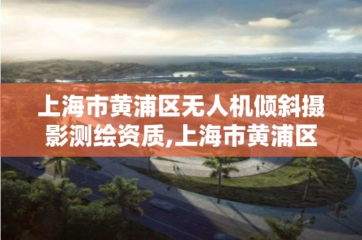 上海市黃浦區無人機傾斜攝影測繪資質,上海市黃浦區無人機傾斜攝影測繪資質公司。