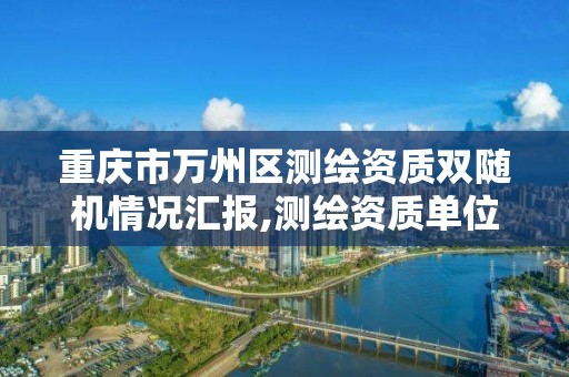 重慶市萬州區測繪資質雙隨機情況匯報,測繪資質單位雙隨機檢查。