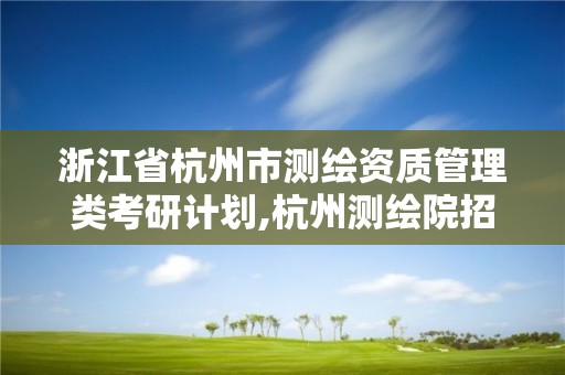 浙江省杭州市測繪資質管理類考研計劃,杭州測繪院招聘。