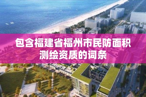 包含福建省福州市民防面積測繪資質的詞條