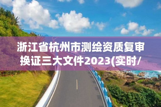 浙江省杭州市測繪資質復審換證三大文件2023(實時/更新中)