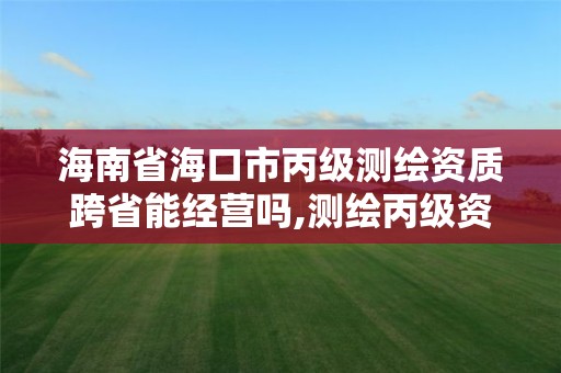 海南省海口市丙級測繪資質跨省能經營嗎,測繪丙級資質可以承攬業務范圍。