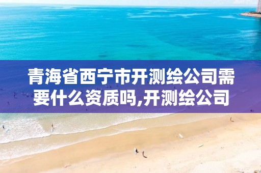 青海省西寧市開測繪公司需要什么資質(zhì)嗎,開測繪公司需要什么證。