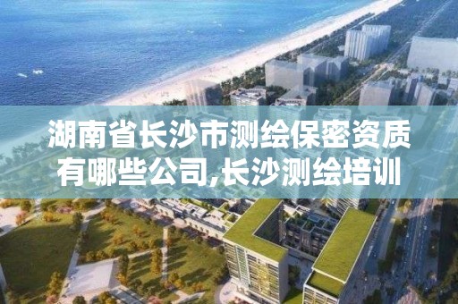 湖南省長沙市測繪保密資質有哪些公司,長沙測繪培訓學校。