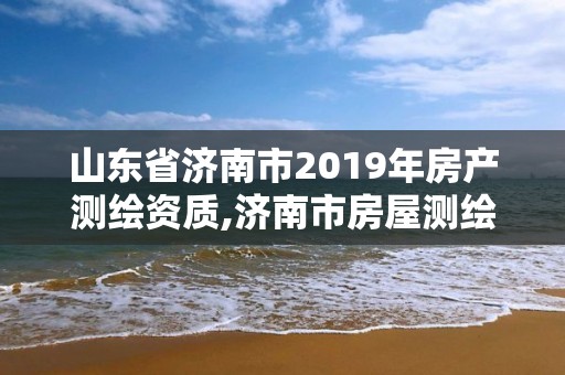 山東省濟南市2019年房產測繪資質,濟南市房屋測繪研究院待遇。