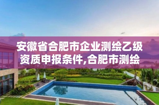 安徽省合肥市企業(yè)測(cè)繪乙級(jí)資質(zhì)申報(bào)條件,合肥市測(cè)繪設(shè)計(jì)研究院屬于企業(yè)嗎?。