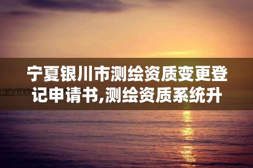 寧夏銀川市測繪資質變更登記申請書,測繪資質系統升級。