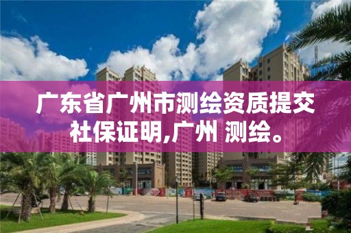 廣東省廣州市測繪資質提交社保證明,廣州 測繪。