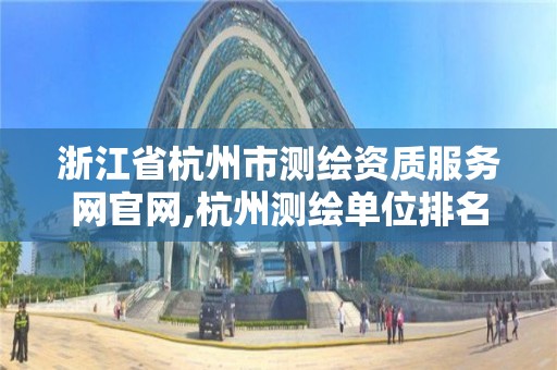 浙江省杭州市測繪資質服務網官網,杭州測繪單位排名。