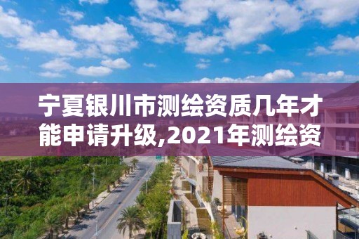 寧夏銀川市測繪資質(zhì)幾年才能申請升級,2021年測繪資質(zhì)辦理。